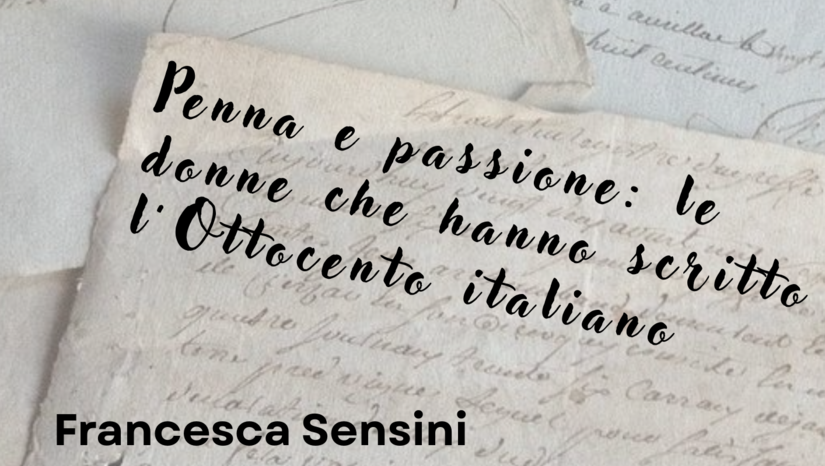 Conferenza della prof.ssa Francesca Sensini dal titolo «Penna e passione: le donne che hanno scritto l'Ottocento italiano»